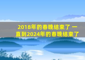 2018年的春晚结束了 一直到2024年的春晚结束了